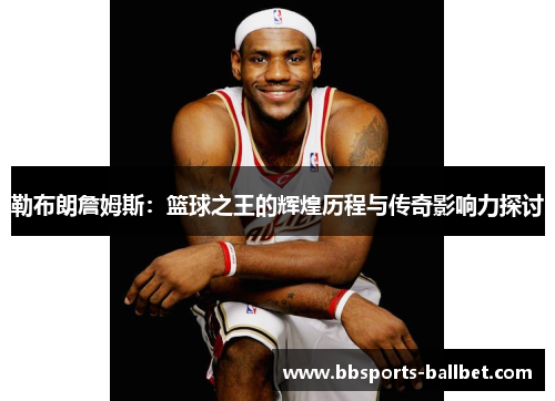 勒布朗詹姆斯：篮球之王的辉煌历程与传奇影响力探讨