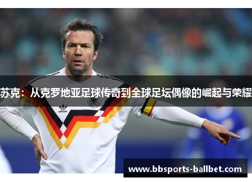 苏克：从克罗地亚足球传奇到全球足坛偶像的崛起与荣耀