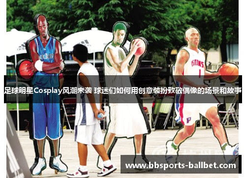 足球明星Cosplay风潮来袭 球迷们如何用创意装扮致敬偶像的场景和故事