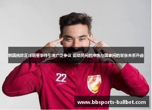 韩国挑衅足球明星事件引发广泛争议 运动员间的冲突与国家间的紧张关系升级