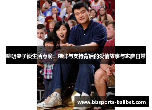 姚明妻子谈生活点滴：陪伴与支持背后的爱情故事与家庭日常