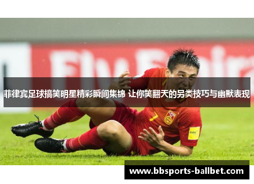菲律宾足球搞笑明星精彩瞬间集锦 让你笑翻天的另类技巧与幽默表现