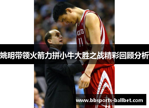姚明带领火箭力拼小牛大胜之战精彩回顾分析