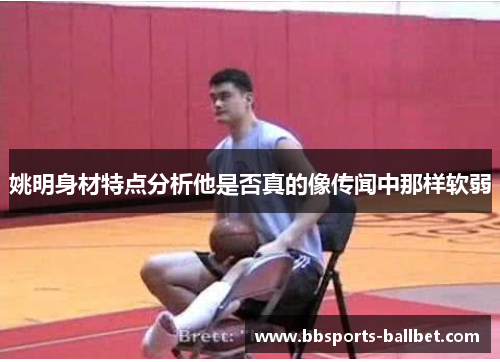 姚明身材特点分析他是否真的像传闻中那样软弱