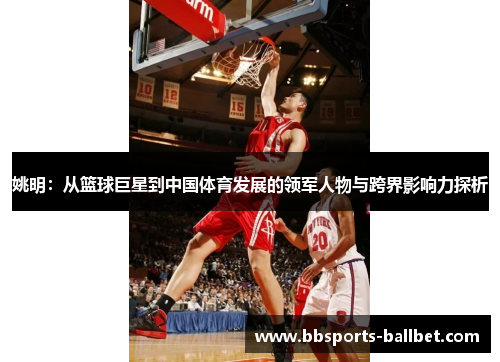 姚明：从篮球巨星到中国体育发展的领军人物与跨界影响力探析