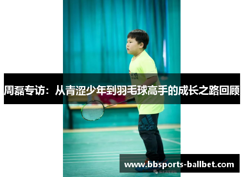 周磊专访：从青涩少年到羽毛球高手的成长之路回顾