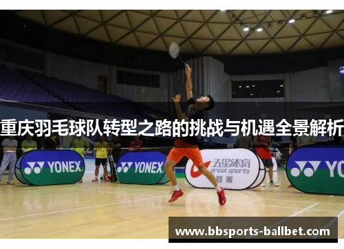 重庆羽毛球队转型之路的挑战与机遇全景解析