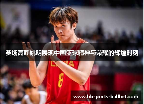 赛场高呼姚明展现中国篮球精神与荣耀的辉煌时刻