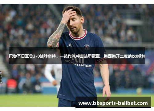 巴黎圣日耳曼3-0战胜南特，一鼓作气冲击法甲冠军，梅西梅开二度助攻制胜！