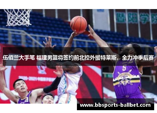 伍佰兰大手笔 福建男篮将签约前北控外援特莱斯，全力冲季后赛