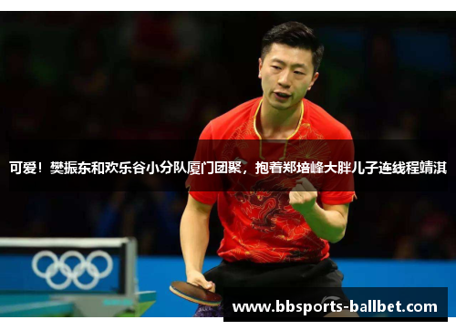 可爱！樊振东和欢乐谷小分队厦门团聚，抱着郑培峰大胖儿子连线程靖淇