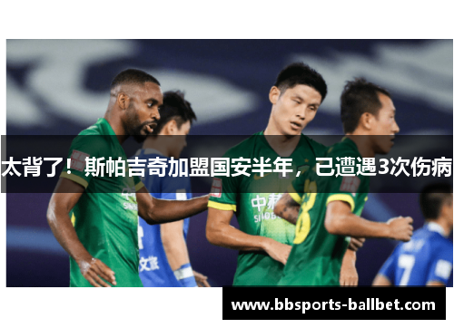 太背了！斯帕吉奇加盟国安半年，已遭遇3次伤病