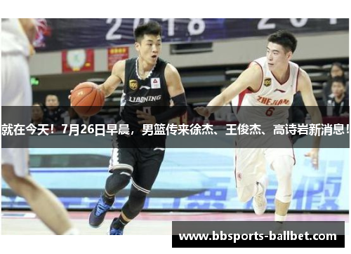 就在今天！7月26日早晨，男篮传来徐杰、王俊杰、高诗岩新消息！