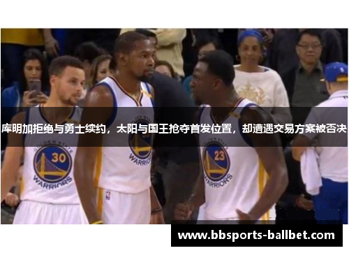 库明加拒绝与勇士续约，太阳与国王抢夺首发位置，却遭遇交易方案被否决
